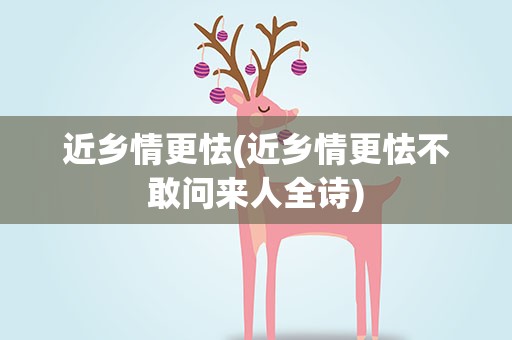 近乡情更怯(近乡情更怯不敢问来人全诗)