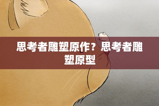 思考者雕塑原作？思考者雕塑原型