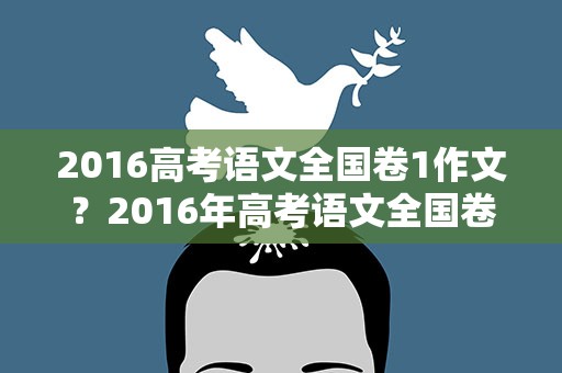 2016高考语文全国卷1作文？2016年高考语文全国卷1作文