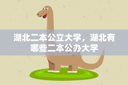 湖北二本公立大学，湖北有哪些二本公办大学