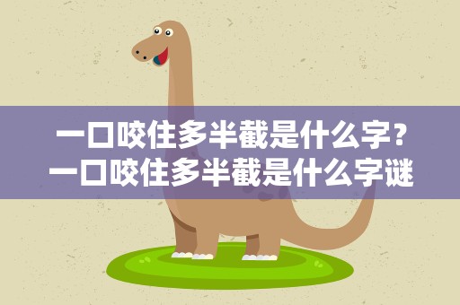 一口咬住多半截是什么字？一口咬住多半截是什么字谜