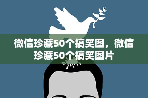 微信珍藏50个搞笑图，微信珍藏50个搞笑图片