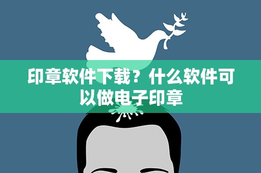 印章软件下载？什么软件可以做电子印章