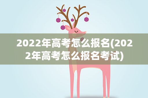 2022年高考怎么报名(2022年高考怎么报名考试)