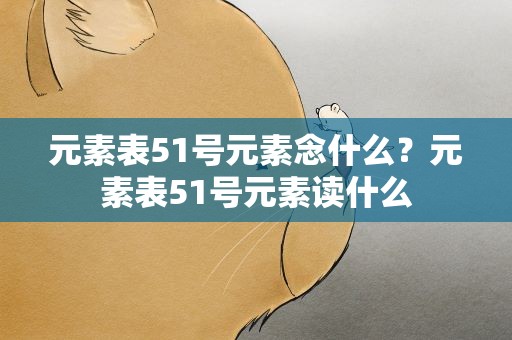 元素表51号元素念什么？元素表51号元素读什么