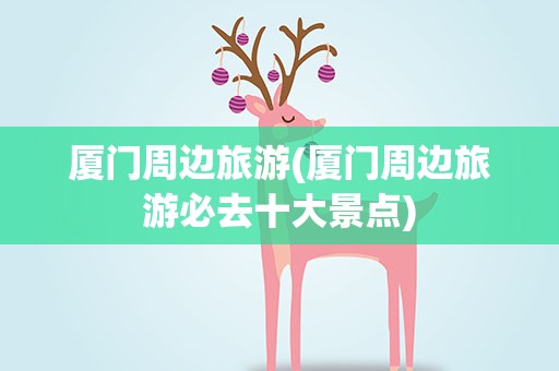 厦门周边旅游(厦门周边旅游必去十大景点)