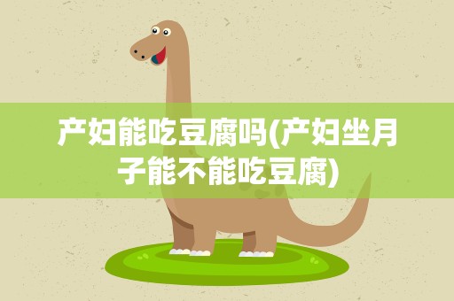 产妇能吃豆腐吗(产妇坐月子能不能吃豆腐)