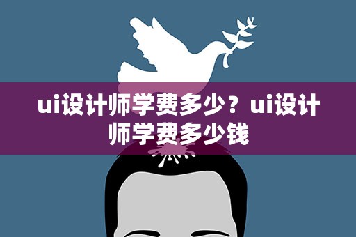 ui设计师学费多少？ui设计师学费多少钱