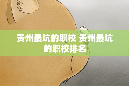 贵州最坑的职校 贵州最坑的职校排名