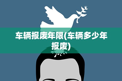 车辆报废年限(车辆多少年报废)