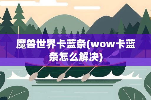 魔兽世界卡蓝条(wow卡蓝条怎么解决)