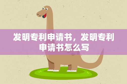 发明专利申请书，发明专利申请书怎么写