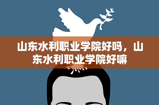 山东水利职业学院好吗，山东水利职业学院好嘛