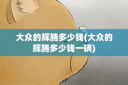 大众的辉腾多少钱(大众的辉腾多少钱一辆)