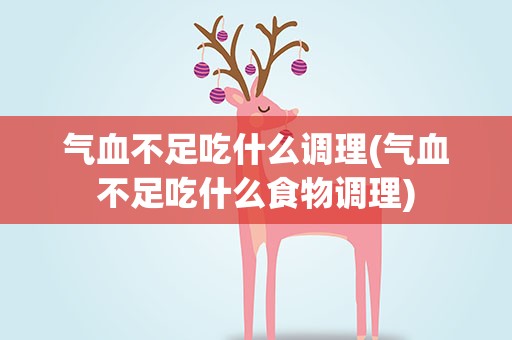 气血不足吃什么调理(气血不足吃什么食物调理)