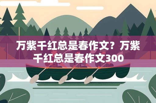 万紫千红总是春作文？万紫千红总是春作文300