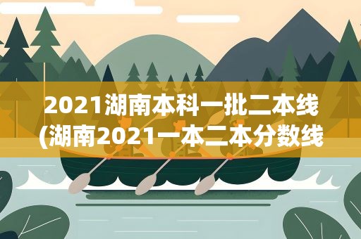 2021湖南本科一批二本线(湖南2021一本二本分数线)