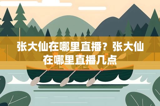张大仙在哪里直播？张大仙在哪里直播几点
