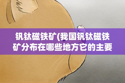 钒钛磁铁矿(我国钒钛磁铁矿分布在哪些地方它的主要用途是什么)