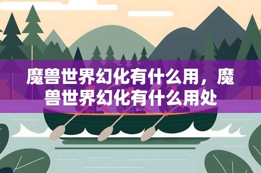 魔兽世界幻化有什么用，魔兽世界幻化有什么用处