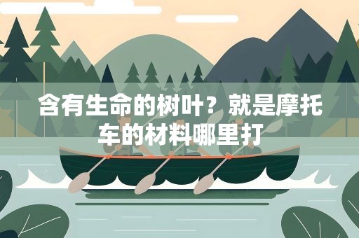 含有生命的树叶？就是摩托车的材料哪里打