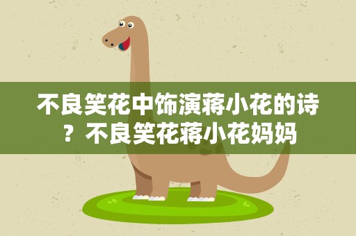 不良笑花中饰演蒋小花的诗？不良笑花蒋小花妈妈