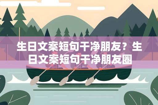 生日文案短句干净朋友？生日文案短句干净朋友圈