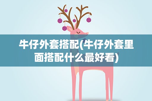牛仔外套搭配(牛仔外套里面搭配什么最好看)