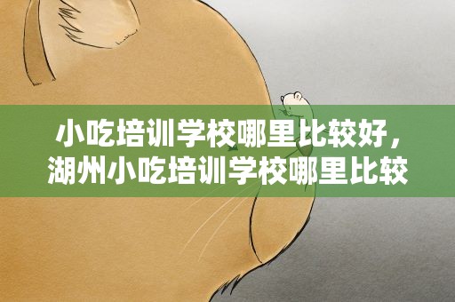 小吃培训学校哪里比较好，湖州小吃培训学校哪里比较好
