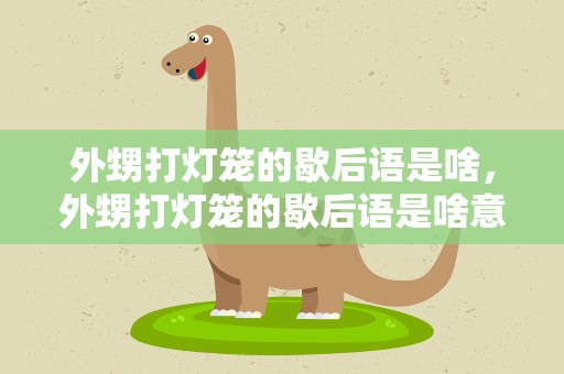 外甥打灯笼的歇后语是啥，外甥打灯笼的歇后语是啥意思