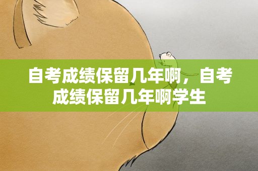 自考成绩保留几年啊，自考成绩保留几年啊学生