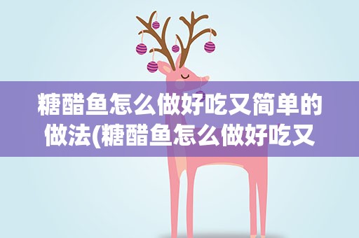 糖醋鱼怎么做好吃又简单的做法(糖醋鱼怎么做好吃又简单)