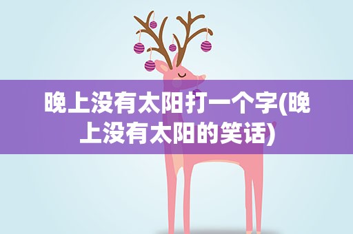 晚上没有太阳打一个字(晚上没有太阳的笑话)