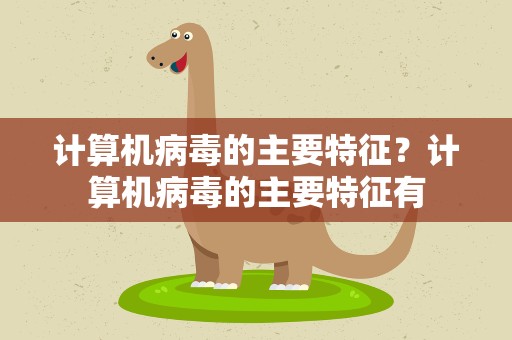 计算机病毒的主要特征？计算机病毒的主要特征有