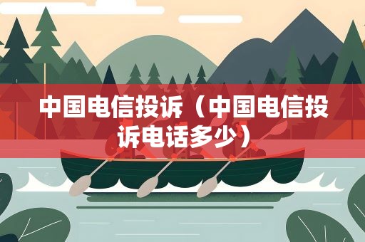 中国电信投诉（中国电信投诉电话多少）