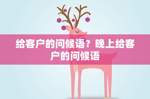 给客户的问候语？晚上给客户的问候语