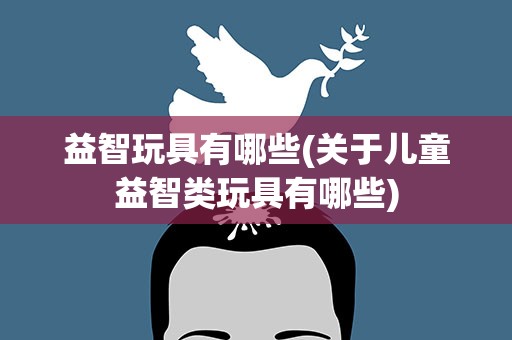 益智玩具有哪些(关于儿童益智类玩具有哪些)