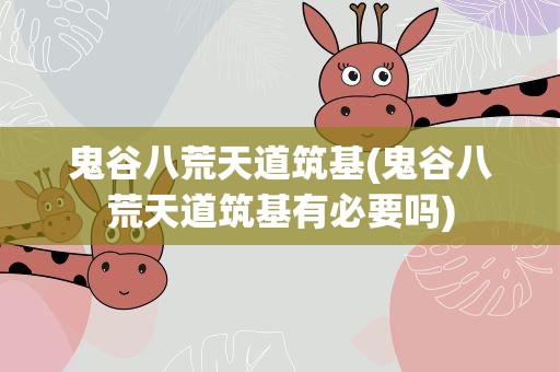 鬼谷八荒天道筑基(鬼谷八荒天道筑基有必要吗)