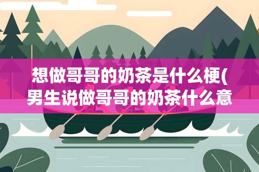 想做哥哥的奶茶是什么梗(男生说做哥哥的奶茶什么意思)
