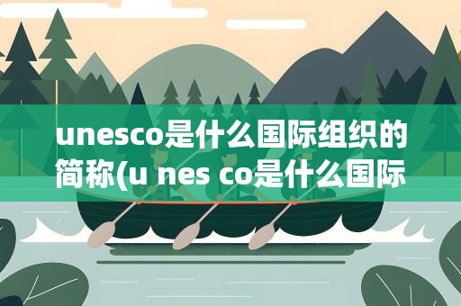 unesco是什么国际组织的简称(u nes co是什么国际组织的简称)