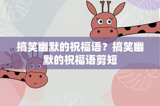 搞笑幽默的祝福语？搞笑幽默的祝福语剪短