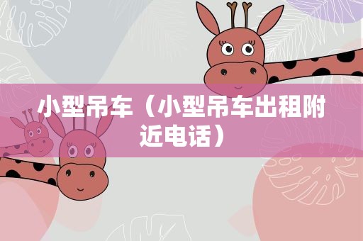 小型吊车（小型吊车出租附近电话）