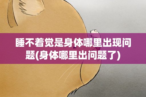 睡不着觉是身体哪里出现问题(身体哪里出问题了)