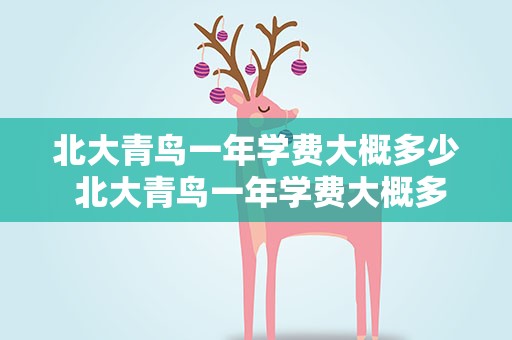 北大青鸟一年学费大概多少 北大青鸟一年学费大概多少钱
