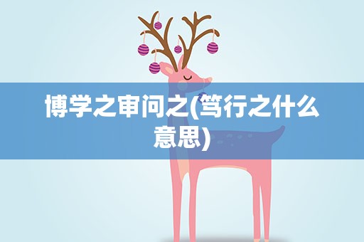 博学之审问之(笃行之什么意思)
