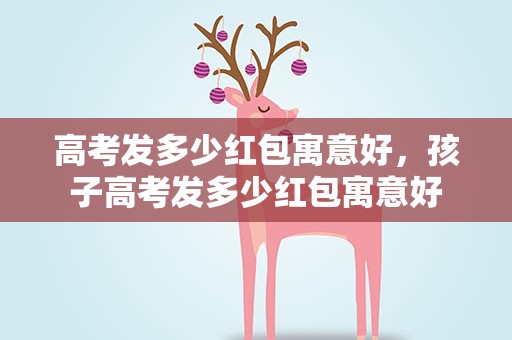 高考发多少红包寓意好，孩子高考发多少红包寓意好
