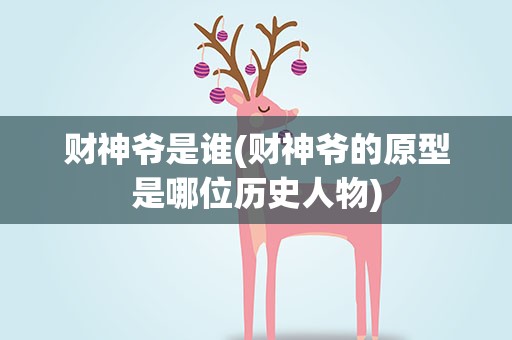 财神爷是谁(财神爷的原型是哪位历史人物)