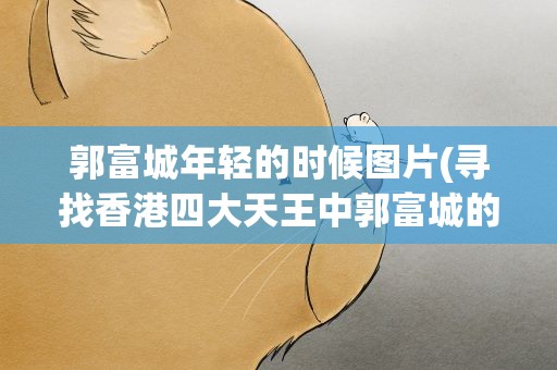 郭富城年轻的时候图片(寻找香港四大天王中郭富城的图片)