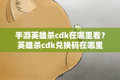 手游英雄杀cdk在哪里看？英雄杀cdk兑换码在哪里