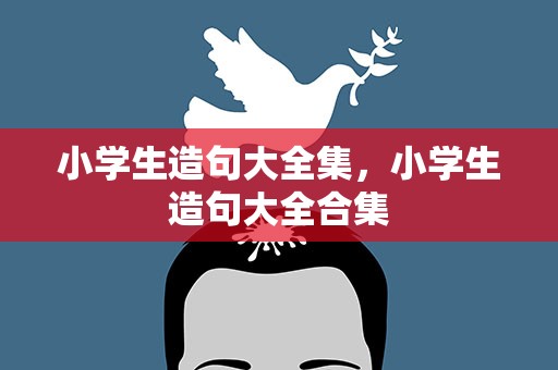 小学生造句大全集，小学生造句大全合集